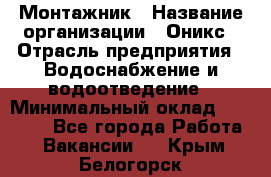 Монтажник › Название организации ­ Оникс › Отрасль предприятия ­ Водоснабжение и водоотведение › Минимальный оклад ­ 60 000 - Все города Работа » Вакансии   . Крым,Белогорск